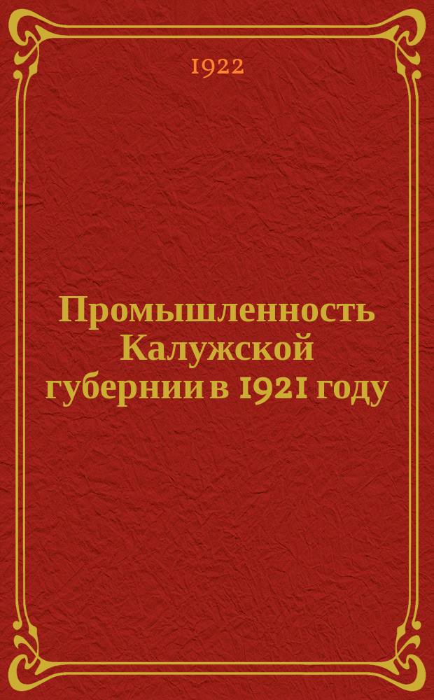 Промышленность Калужской губернии в 1921 году : Предприятия в ведении и управлении Губсовнархоза : Изд. в порядке стат. отчетности