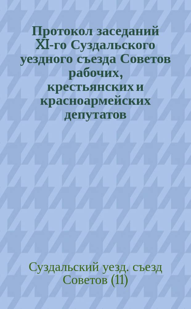 Протокол заседаний XI-го Суздальского уездного съезда Советов рабочих, крестьянских и красноармейских депутатов : С 28-30 авг. 1920 г. в гор. Суздале