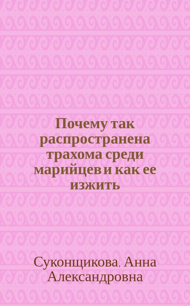 Почему так распространена трахома среди марийцев и как ее изжить : По материалам Гл. отряда Рабочего о-ва смычки Центр. гор. р-на Ленинграда