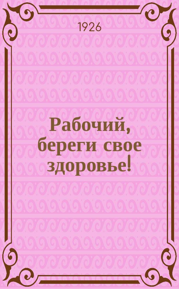 Рабочий, береги свое здоровье! : К оздоровлению рабочей семьи