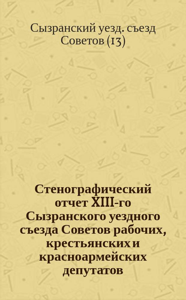 Стенографический отчет XIII-го Сызранского уездного съезда Советов рабочих, крестьянских и красноармейских депутатов