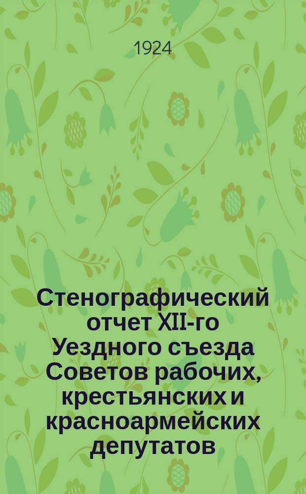 Стенографический отчет XII-го Уездного съезда Советов рабочих, крестьянских и красноармейских депутатов (1-3 декабря 1923 г.)