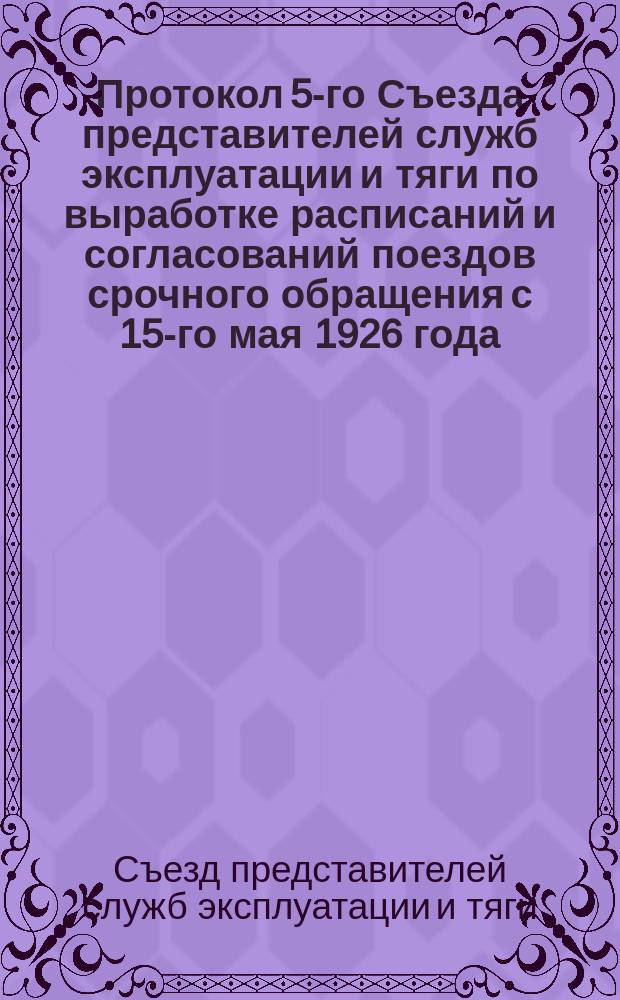 Протокол 5-го Съезда представителей служб эксплуатации и тяги по выработке расписаний и согласований поездов срочного обращения с 15-го мая 1926 года