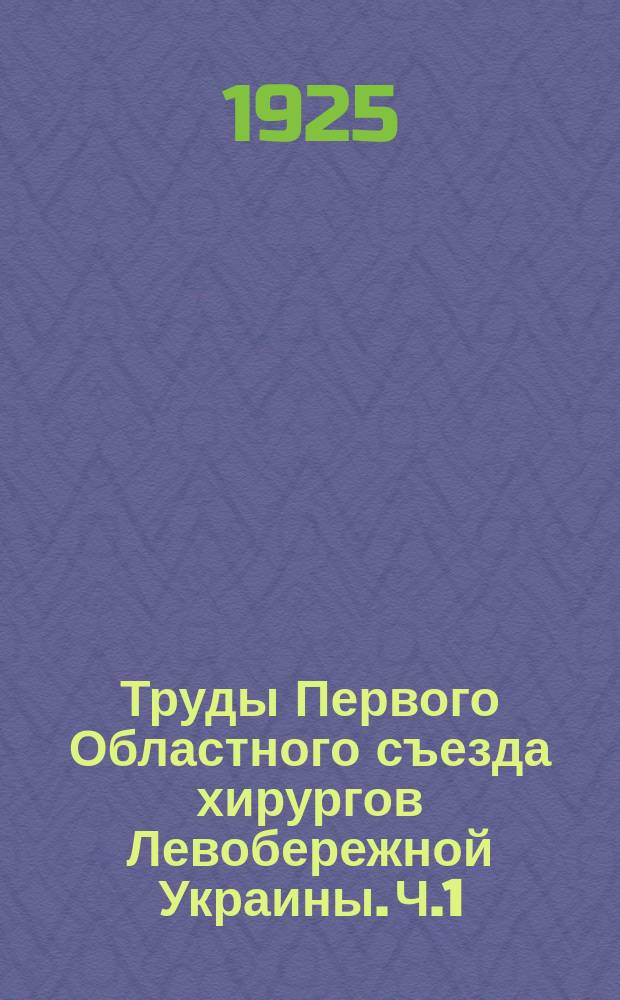 Труды Первого Областного съезда хирургов Левобережной Украины. Ч.1 : Протоколы и отчеты