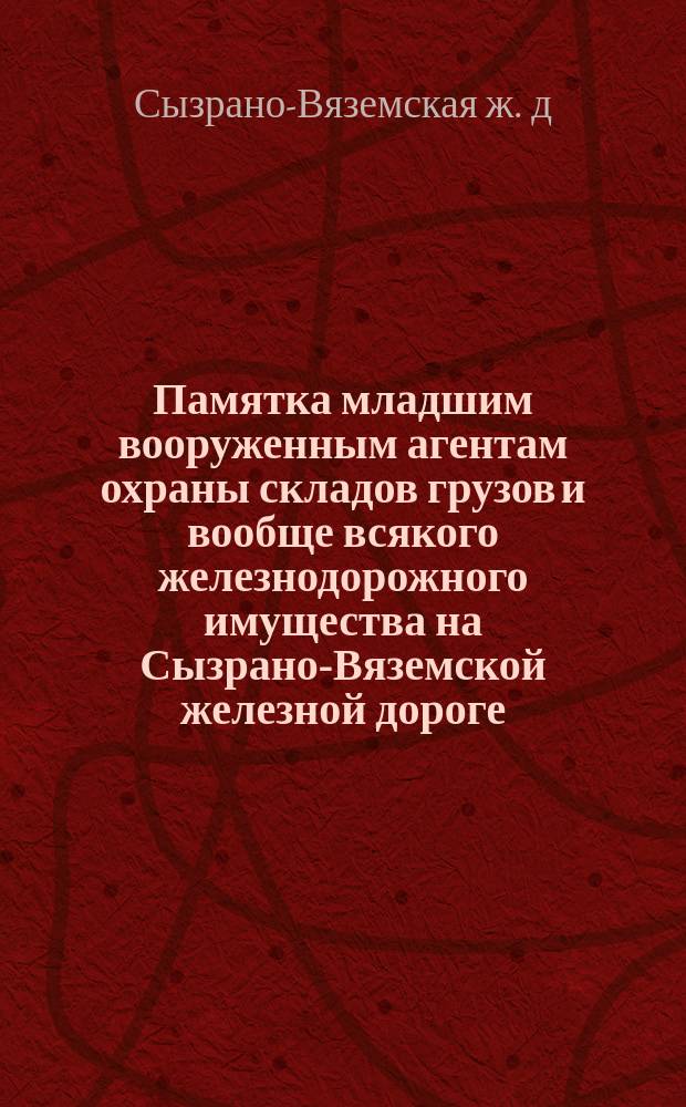 Памятка младшим вооруженным агентам охраны складов грузов и вообще всякого железнодорожного имущества на Сызрано-Вяземской железной дороге