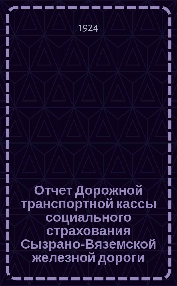 Отчет Дорожной транспортной кассы социального страхования Сызрано-Вяземской железной дороги : За период с момента организации 1 апреля 1922 г. по 1 октября 1923 г