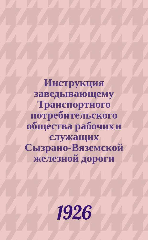 Инструкция заведывающему Транспортного потребительского общества рабочих и служащих Сызрано-Вяземской железной дороги : Утв. от 11/8-26 г.