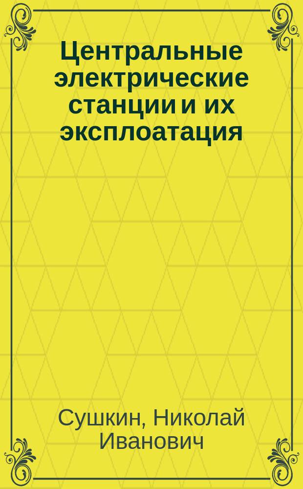 Центральные электрические станции и их эксплоатация : Лекции, чит. студентам Электротехн. фак. МВТУ в 1923-24 уч. г. : Изд. для слушателей авт
