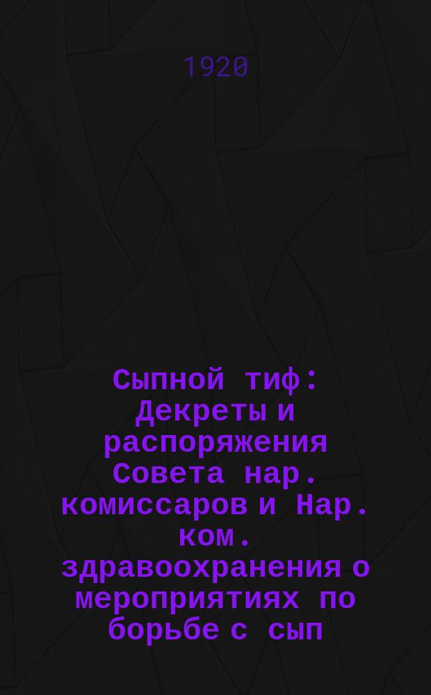 Сыпной тиф : Декреты и распоряжения Совета нар. комиссаров и Нар. ком. здравоохранения о мероприятиях по борьбе с сып. тифом : За время 1918-1920 г