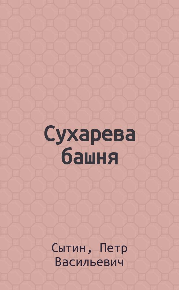 Сухарева башня : (1692-1926) : Нар. легенды о башне, ее история, реставрация и соврем. состояние