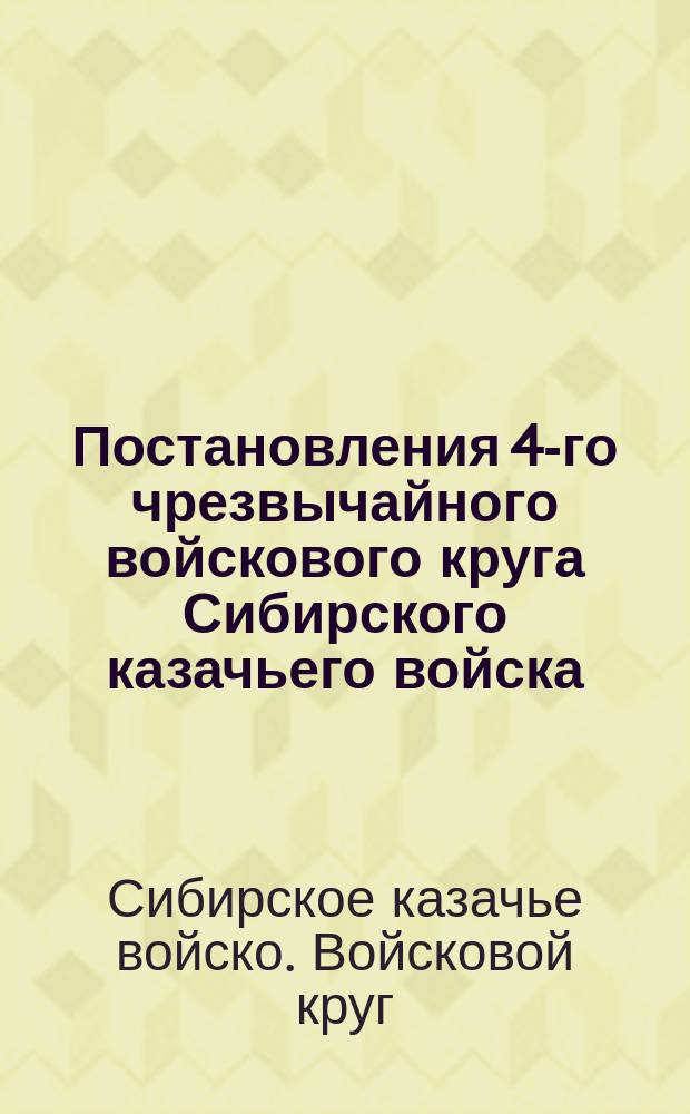 Постановления 4-го чрезвычайного войскового круга Сибирского казачьего войска : 21 июня (4 июля) - 5 июля (18 июля) 1918 г. Г.Омск : Прил.: Смета доходов общ. войск. капитала сиб. каз. войска с 1 июля по 31 дек. 1918 г