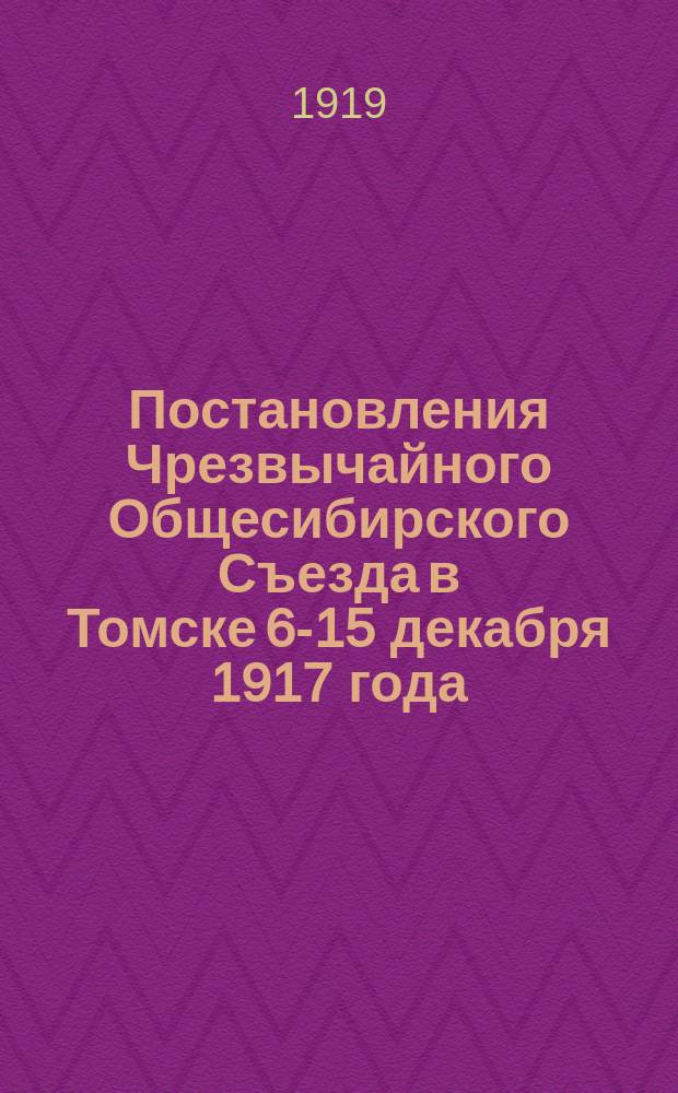 Постановления Чрезвычайного Общесибирского Съезда в Томске 6-15 декабря 1917 года : Положение о времен. органах управления Сибири и Осн. положения по приспособлению положения о выборах в Учредит. всерос. собр. для выборов в сиб. Учред. собр.