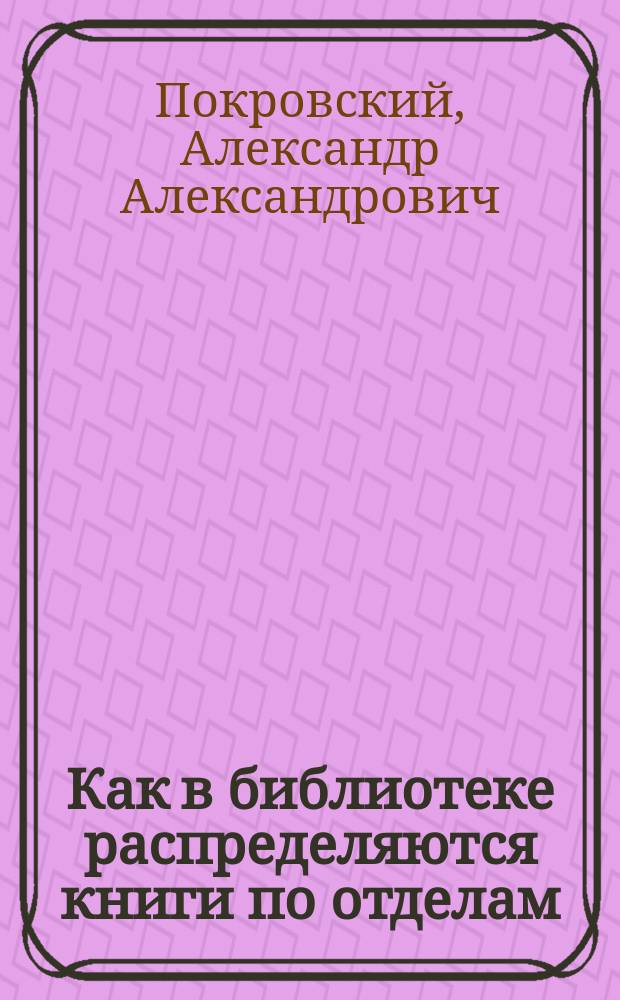Как в библиотеке распределяются книги по отделам / А.А.Покровский; Авторские таблицы Кеттера в переработке для русских библиотек / Л.Б.Хавкина; Сибгосиздат