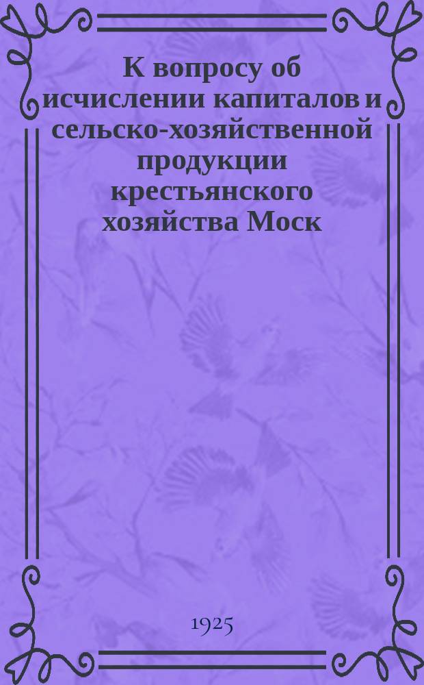 К вопросу об исчислении капиталов и сельско-хозяйственной продукции крестьянского хозяйства Моск. губ.