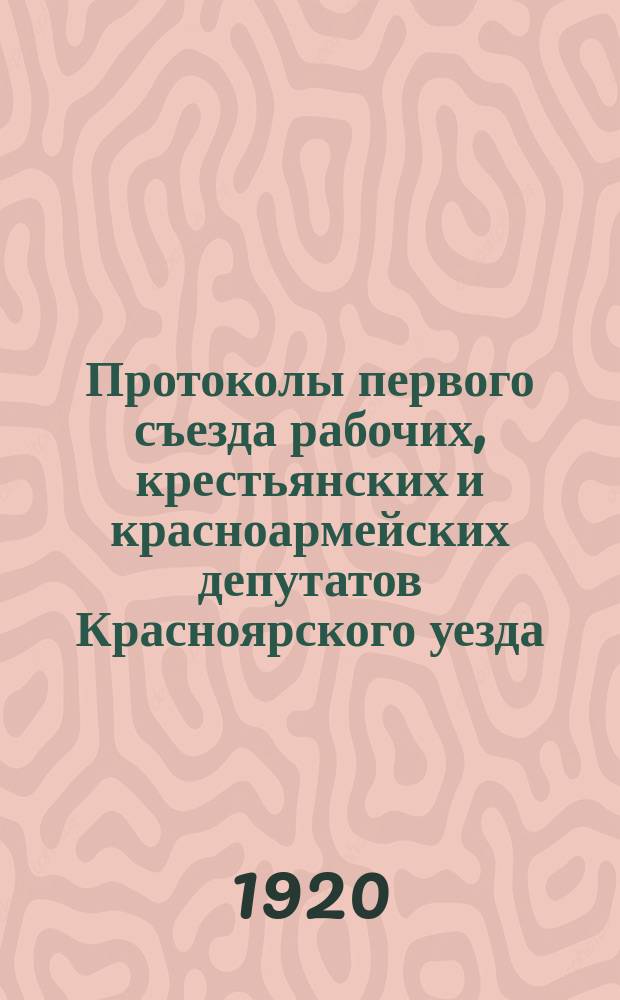 Протоколы первого съезда рабочих, крестьянских и красноармейских депутатов Красноярского уезда : 2 сент. 1920 г