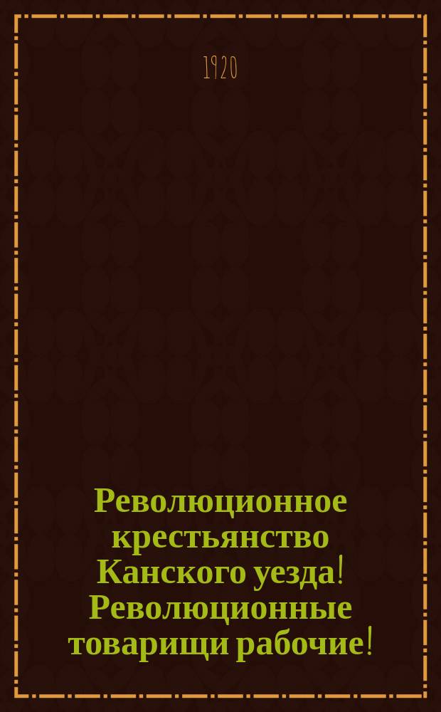 Революционное крестьянство Канского уезда! Революционные товарищи рабочие!
