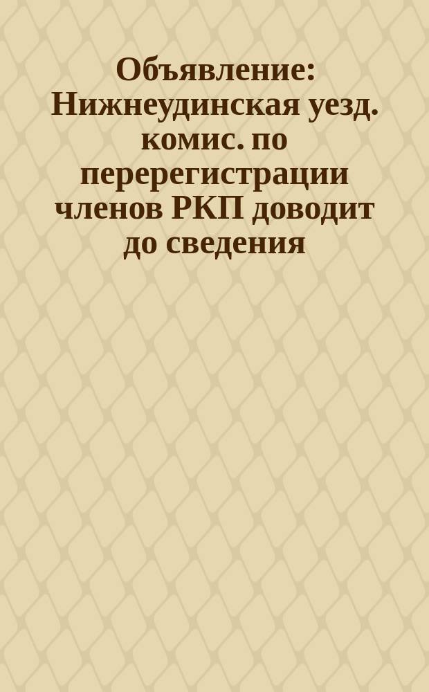 Объявление : Нижнеудинская уезд. комис. по перерегистрации членов РКП доводит до сведения
