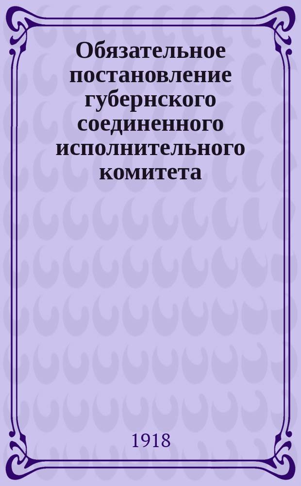 Обязательное постановление губернского соединенного исполнительного комитета : 13 янв. 1918 г