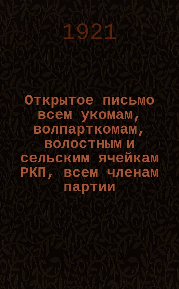 Открытое письмо всем укомам, волпарткомам, волостным и сельским ячейкам РКП, всем членам партии : "Дорогие товарищи! Коммунист. партия побеждала и побеждает всегда и во всяком деле только благодаря сплоченности своих рядов..."