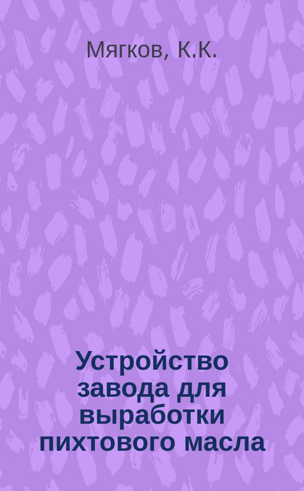 Устройство завода для выработки пихтового масла : Рук. для крестьян, кустарей и ремесленников