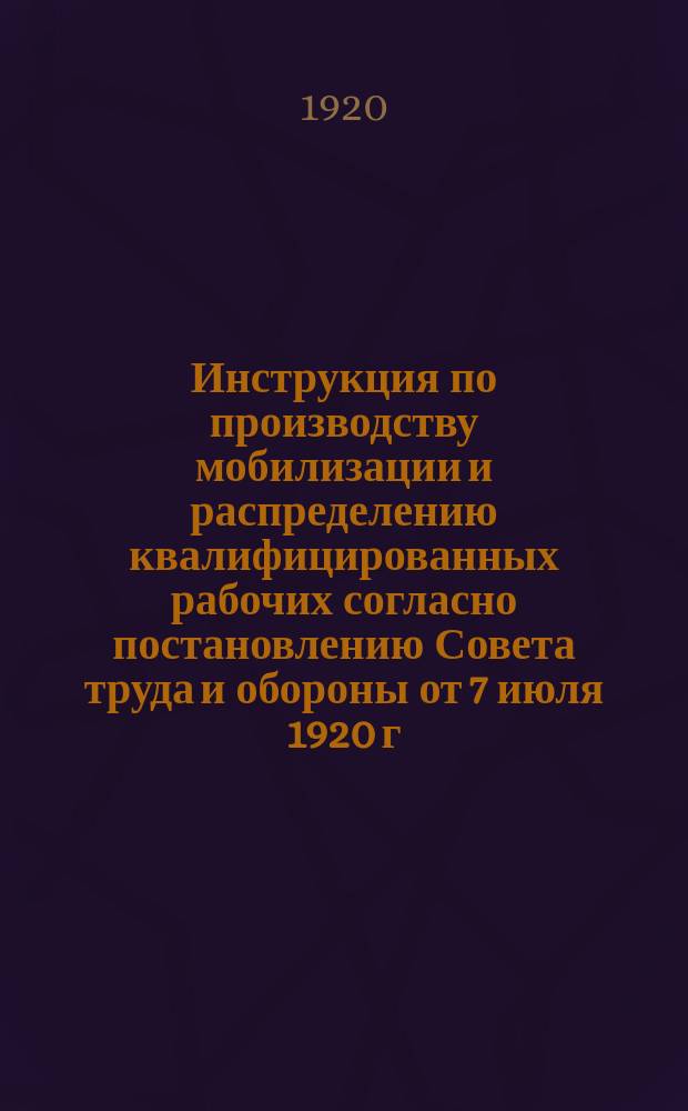 Инструкция по производству мобилизации и распределению квалифицированных рабочих согласно постановлению Совета труда и обороны от 7 июля 1920 г.