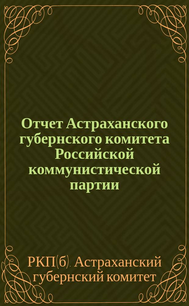 Отчет Астраханского губернского комитета Российской коммунистической партии (б-ов)...