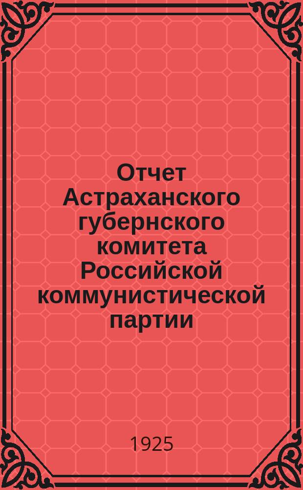 Отчет Астраханского губернского комитета Российской коммунистической партии (б-ов)... ... за время с XIII до XIV-ой Губпартконференции