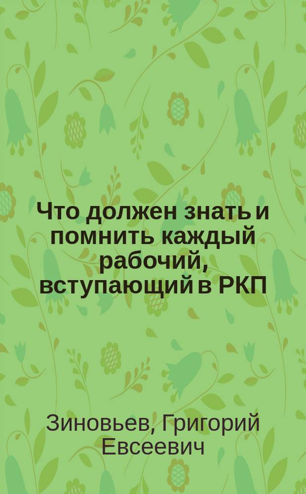 Что должен знать и помнить каждый рабочий, вступающий в РКП : Из докл. тов. Зиновьева на собр. вновь вступивших кандидатов в члены РКП Володар. р-на 28 февр. 1924 г.