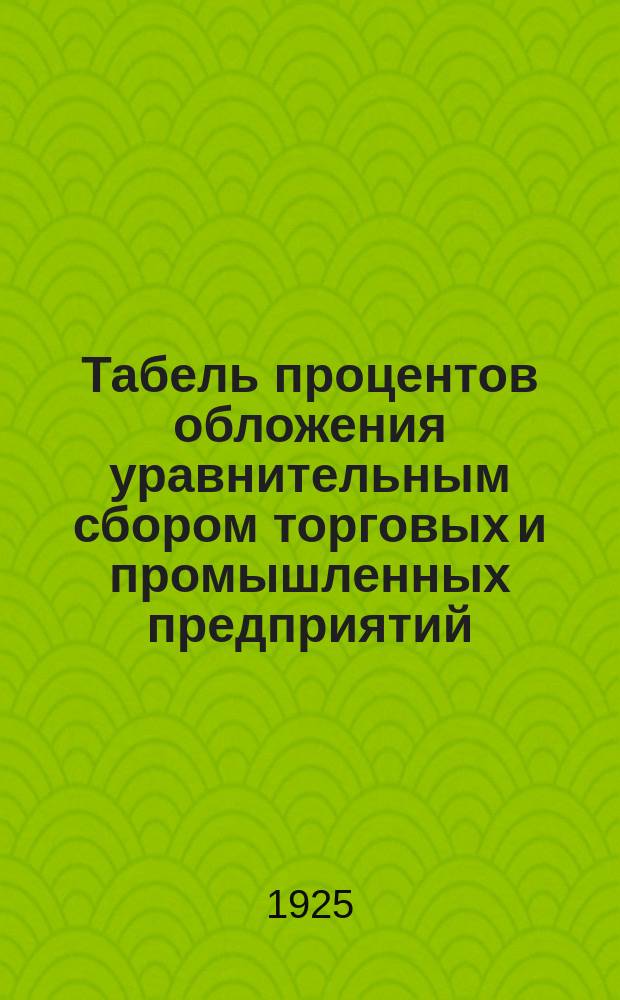 Табель процентов обложения уравнительным сбором торговых и промышленных предприятий... ... за 1-е полугодие 1925/26 г.
