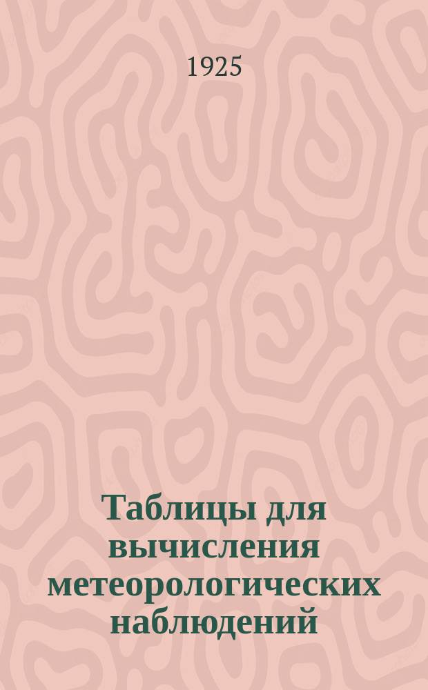 Таблицы для вычисления метеорологических наблюдений : (Прил.: к Инструкции метеорол. станциям II разряда)