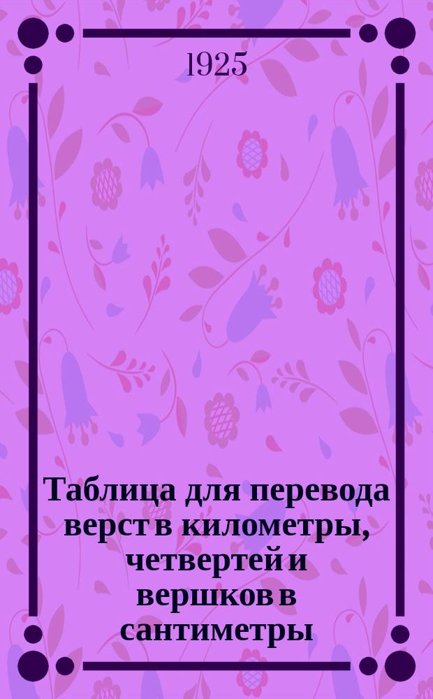 Таблица для перевода верст в километры, четвертей и вершков в сантиметры (и обратно) и градусов Реомбра в градусы Цельсия