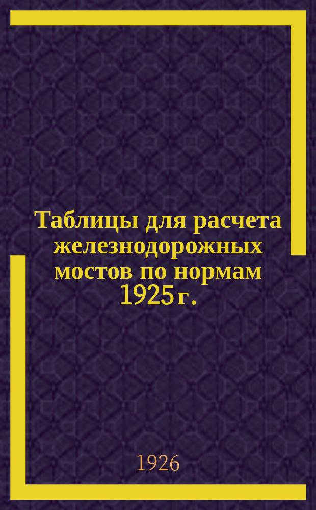 Таблицы для расчета железнодорожных мостов по нормам 1925 г.