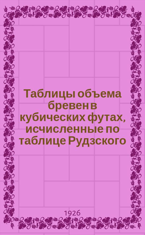 Таблицы объема бревен в кубических футах, исчисленные по таблице Рудзского