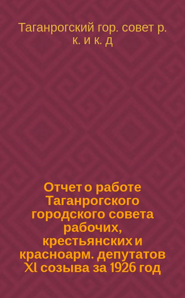 Отчет о работе Таганрогского городского совета рабочих, крестьянских и красноарм. депутатов XI созыва за 1926 год