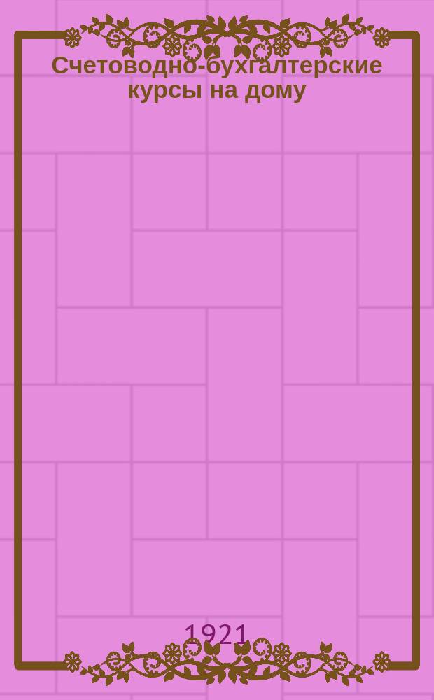 Счетоводно-бухгалтерские курсы на дому : Пособие для самостоят. изучения общ. и спец. бухгалтерии, коммерч. вычислений и др. предметов низшей пром.-экон. шк. Кн.6