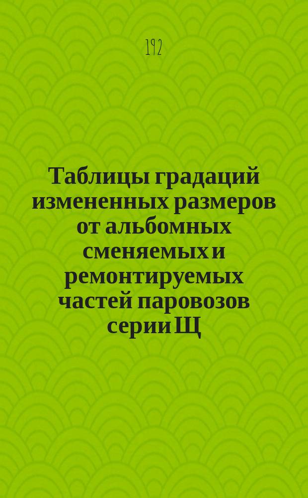 Таблицы градаций измененных размеров от альбомных сменяемых и ремонтируемых частей паровозов серии Щ