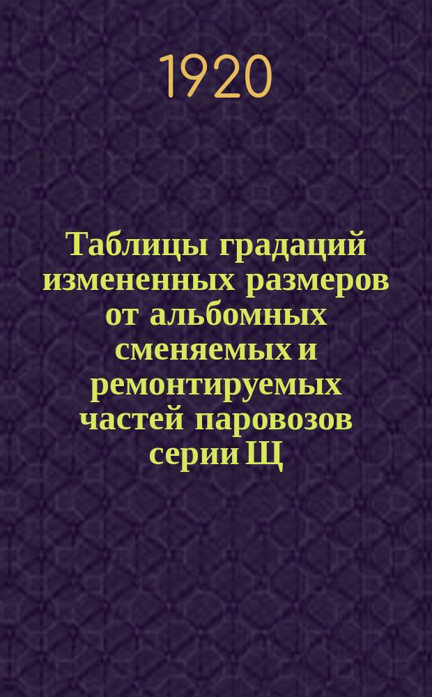 Таблицы градаций измененных размеров от альбомных сменяемых и ремонтируемых частей паровозов серии Щ. 1 : Табл. № 1-11