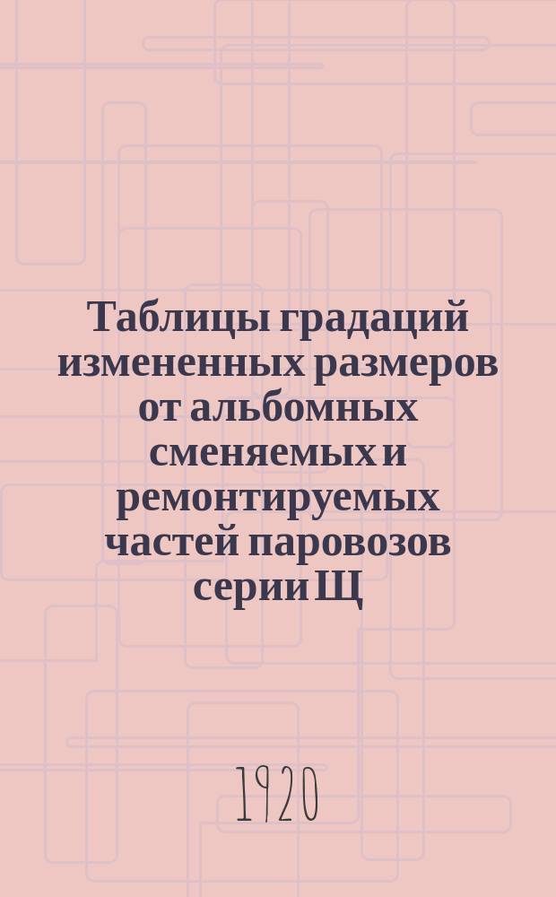 Таблицы градаций измененных размеров от альбомных сменяемых и ремонтируемых частей паровозов серии Щ. 3 : Табл. № 1-13