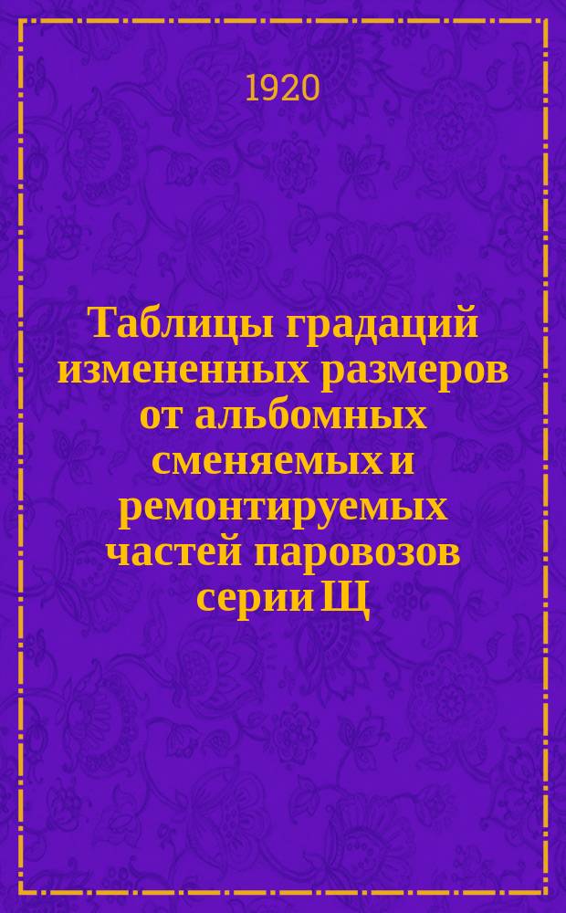 Таблицы градаций измененных размеров от альбомных сменяемых и ремонтируемых частей паровозов серии Щ. 4 : Табл. № 1-2