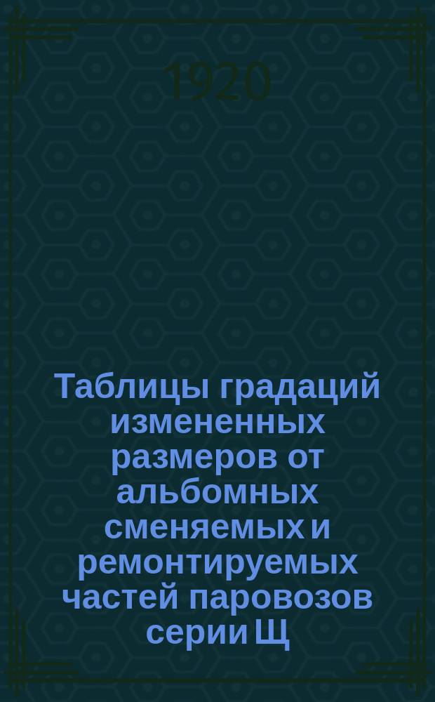 Таблицы градаций измененных размеров от альбомных сменяемых и ремонтируемых частей паровозов серии Щ. 5 : Табл. № 1