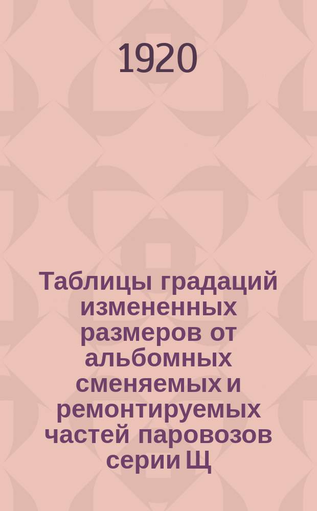 Таблицы градаций измененных размеров от альбомных сменяемых и ремонтируемых частей паровозов серии Щ. 12 : Табл. № 1-8