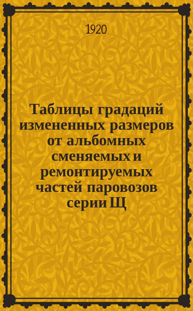 Таблицы градаций измененных размеров от альбомных сменяемых и ремонтируемых частей паровозов серии Щ. 22 : Табл. № 1-10