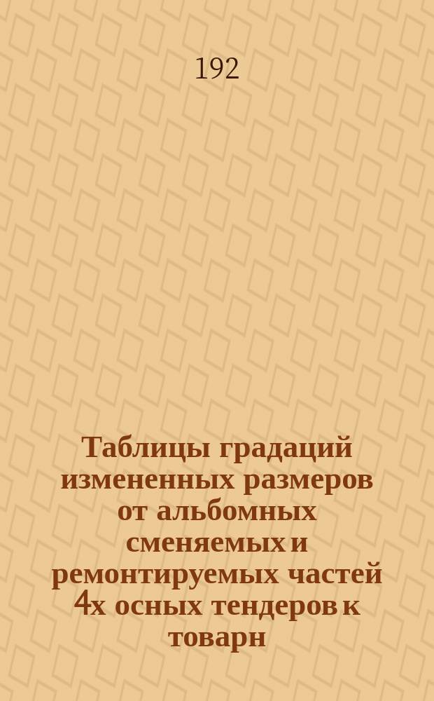 Таблицы градаций измененных размеров от альбомных сменяемых и ремонтируемых частей 4х осных тендеров к товарн. паровоз. серии Од, ОД и ОВ쳌ůи Щ