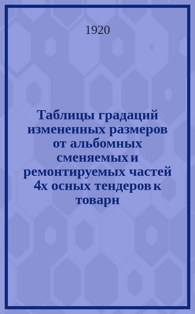 Таблицы градаций измененных размеров от альбомных сменяемых и ремонтируемых частей 4х осных тендеров к товарн. паровоз. серии Од, ОД и ОВ쳌ůи Щ. 13 : Табл. № 1-9