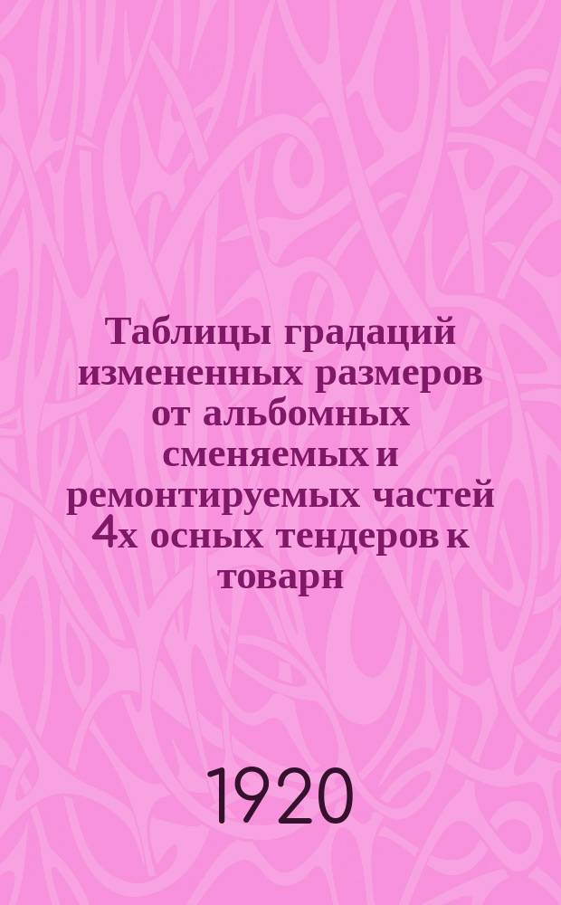 Таблицы градаций измененных размеров от альбомных сменяемых и ремонтируемых частей 4х осных тендеров к товарн. паровоз. серии Од, ОД и ОВ쳌ůи Щ. 14 : Табл. № 1-6