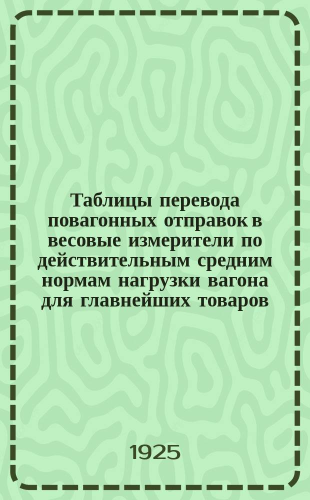 Таблицы перевода повагонных отправок в весовые измерители по действительным средним нормам нагрузки вагона для главнейших товаров