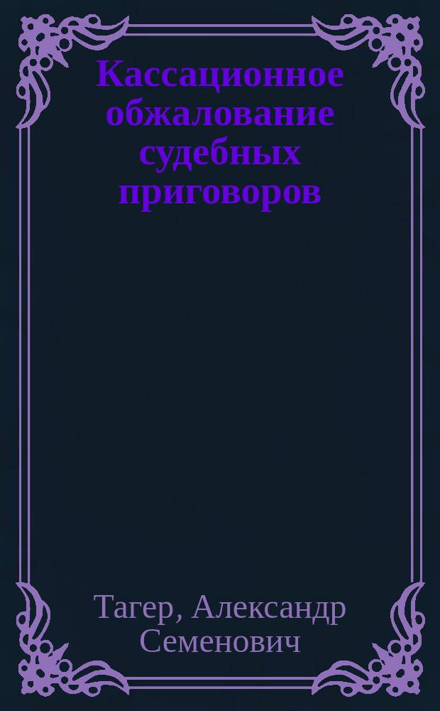 Кассационное обжалование судебных приговоров : (Коммент. к ст. 344-350, 409-426, 400-408, 434-439 Уголовно-процессуал. кодекса)