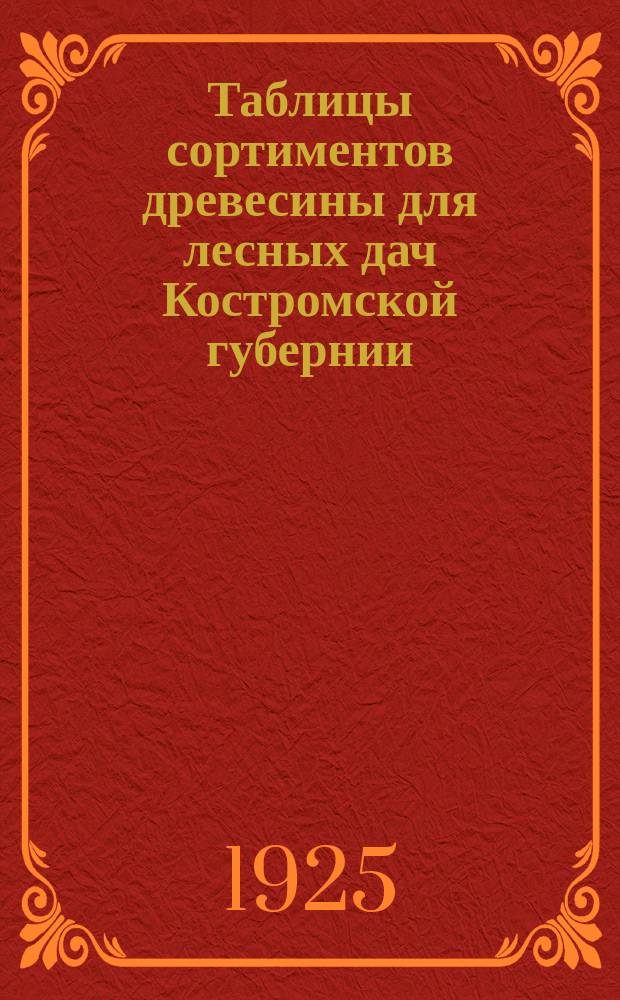 Таблицы сортиментов древесины для лесных дач Костромской губернии : Сост. в 1925 г. : Утв. Расшир. техн. совещ. при Костром. гублесотд. 9 июля 1925 г