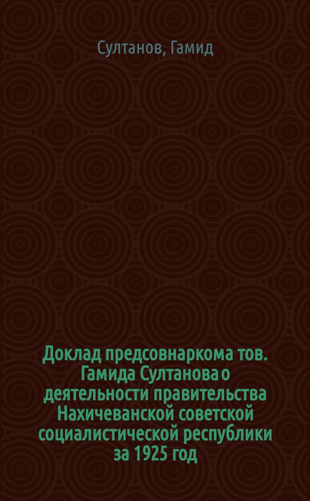 Доклад предсовнаркома тов. Гамида Султанова о деятельности правительства Нахичеванской советской социалистической республики за 1925 год