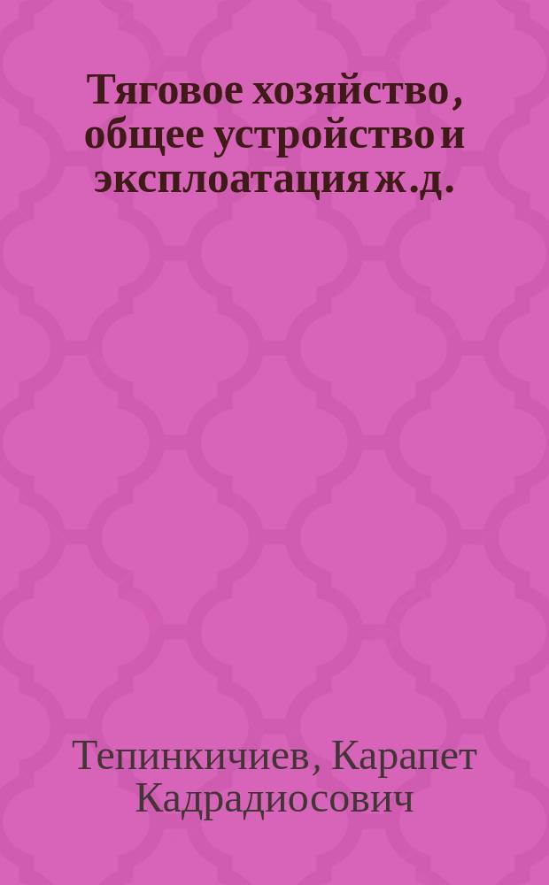 Тяговое хозяйство, общее устройство и эксплоатация ж.д. : Лекции, чит. в Ростов. политехн. ин-те пут. сообщ. в 1922/23 г